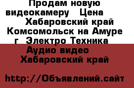 Продам новую видеокамеру › Цена ­ 9 800 - Хабаровский край, Комсомольск-на-Амуре г. Электро-Техника » Аудио-видео   . Хабаровский край